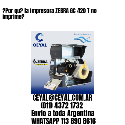 ?Por qu? la impresora ZEBRA GC 420 T no imprime?
