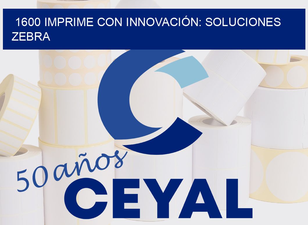 1600 IMPRIME CON INNOVACIÓN: SOLUCIONES ZEBRA